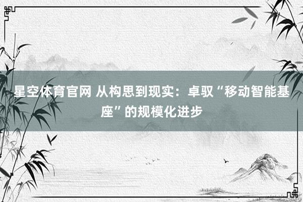 星空体育官网 从构思到现实：卓驭“移动智能基座”的规模化进步