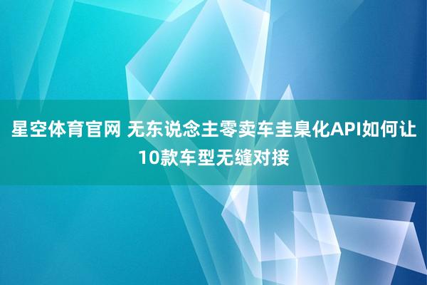 星空体育官网 无东说念主零卖车圭臬化API如何让10款车型无缝对接