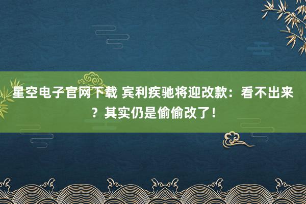 星空电子官网下载 宾利疾驰将迎改款:看不出来?其实仍是偷偷改了!