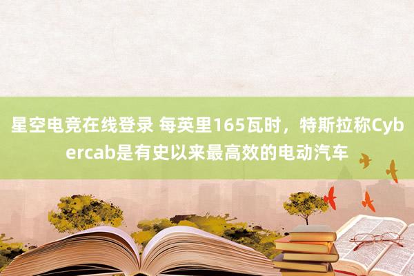 星空电竞在线登录 每英里165瓦时,特斯拉称Cybercab是有史以来最高效的电动汽车