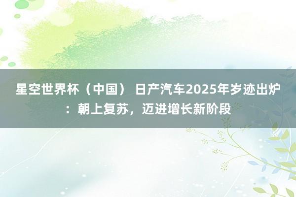 星空世界杯(中国) 日产汽车2025年岁迹出炉:朝上复苏,迈进增长新阶段