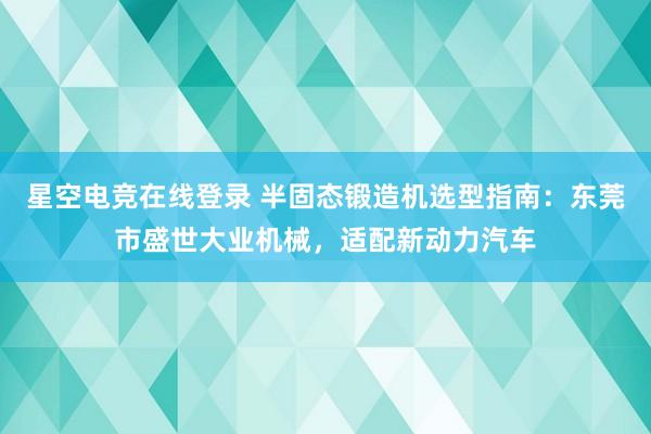 星空电竞在线登录 半固态锻造机选型指南:东莞市盛世大业机械,适配新动力汽车