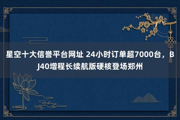 星空十大信誉平台网址 24小时订单超7000台,BJ40增程长续航版硬核登场郑州