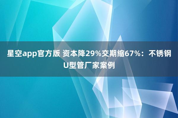 星空app官方版 资本降29%交期缩67%:不锈钢U型管厂家案例