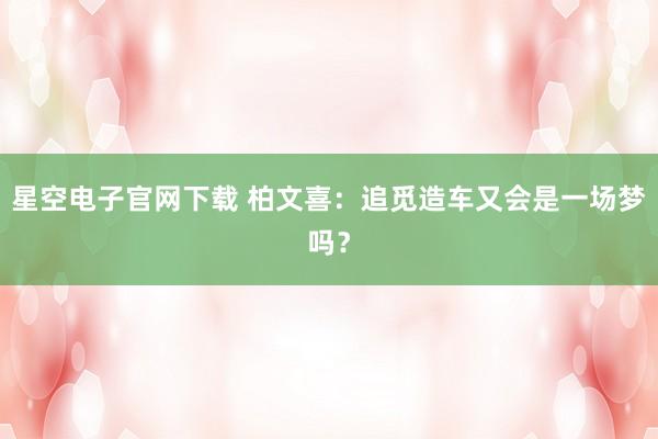 星空电子官网下载 柏文喜:追觅造车又会是一场梦吗?