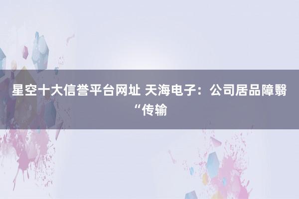 星空十大信誉平台网址 天海电子:公司居品障翳“传输