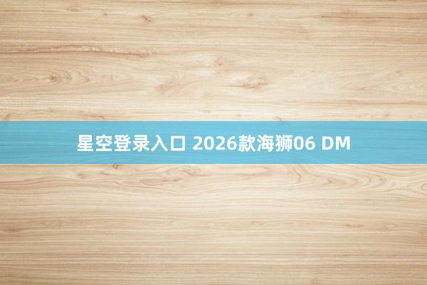星空登录入口 2026款海狮06 DM