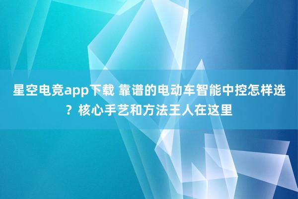 星空电竞app下载 靠谱的电动车智能中控怎样选?核心手艺和方法王人在这里