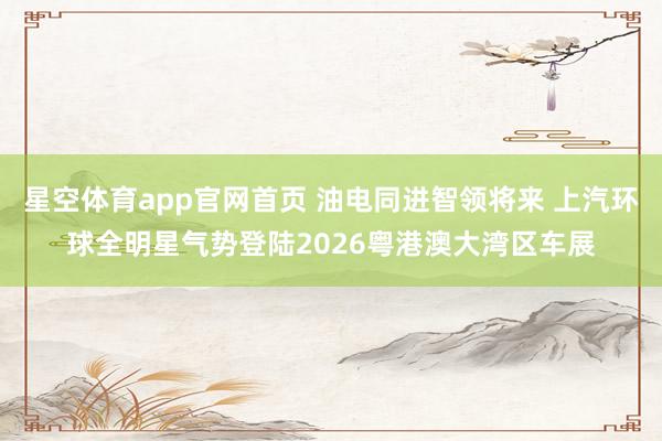 星空体育app官网首页 油电同进智领将来 上汽环球全明星气势登陆2026粤港澳大湾区车展