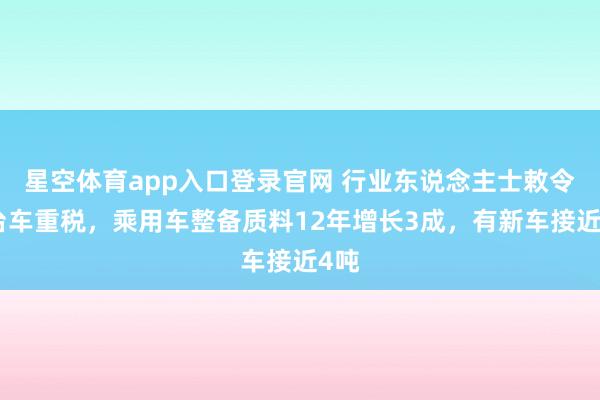 星空体育app入口登录官网 行业东说念主士敕令出台车重税,乘用车整备质料12年增长3成,有新车接近4吨