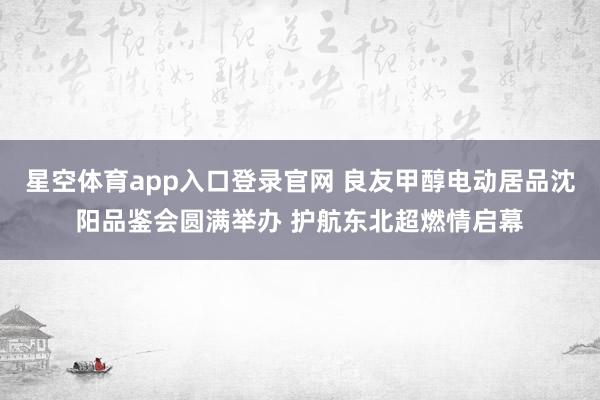星空体育app入口登录官网 良友甲醇电动居品沈阳品鉴会圆满举办 护航东北超燃情启幕