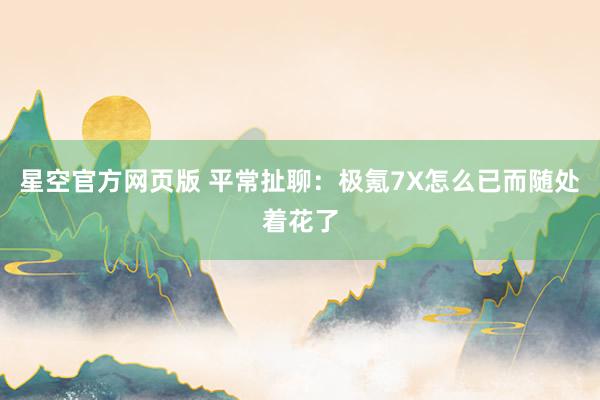 星空官方网页版 平常扯聊:极氪7X怎么已而随处着花了