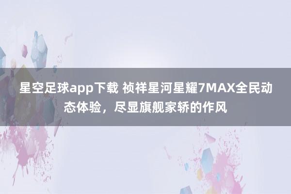 星空足球app下载 祯祥星河星耀7MAX全民动态体验,尽显旗舰家轿的作风