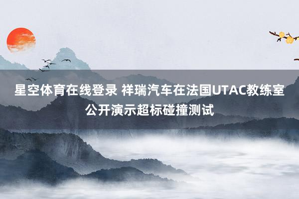 星空体育在线登录 祥瑞汽车在法国UTAC教练室公开演示超标碰撞测试