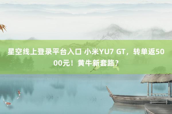 星空线上登录平台入口 小米YU7 GT,转单返5000元!黄牛新套路?