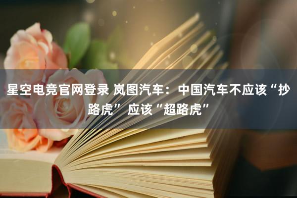 星空电竞官网登录 岚图汽车:中国汽车不应该“抄路虎” 应该“超路虎”