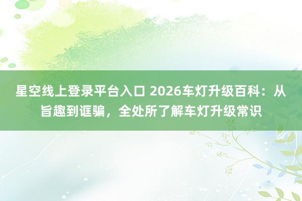 星空线上登录平台入口 2026车灯升级百科:从旨趣到诓骗,全处所了解车灯升级常识