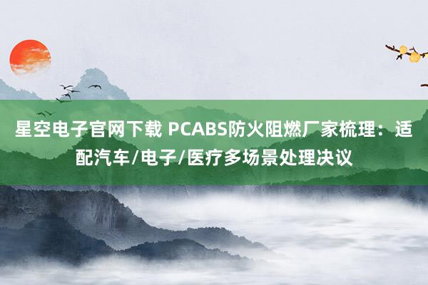 星空电子官网下载 PCABS防火阻燃厂家梳理:适配汽车/电子/医疗多场景处理决议