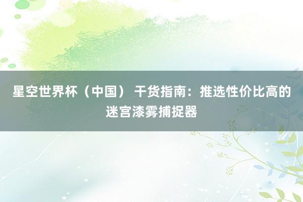 星空世界杯(中国) 干货指南:推选性价比高的迷宫漆雾捕捉器