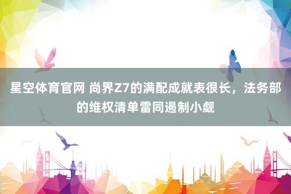 星空体育官网 尚界Z7的满配成就表很长,法务部的维权清单雷同遏制小觑