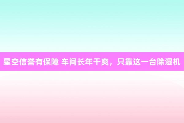 星空信誉有保障 车间长年干爽,只靠这一台除湿机