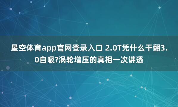 星空体育app官网登录入口 2.0T凭什么干翻3.0自吸?涡轮增压的真相一次讲透