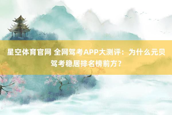星空体育官网 全网驾考APP大测评:为什么元贝驾考稳居排名榜前方?