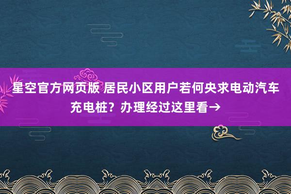 星空官方网页版 居民小区用户若何央求电动汽车充电桩?办理经过这里看→