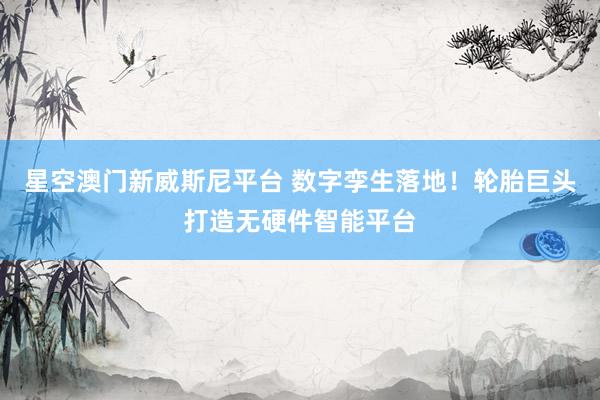 星空澳门新威斯尼平台 数字孪生落地!轮胎巨头打造无硬件智能平台