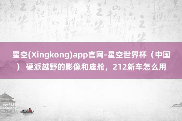 星空(Xingkong)app官网-星空世界杯(中国) 硬派越野的影像和座舱,212新车怎么用