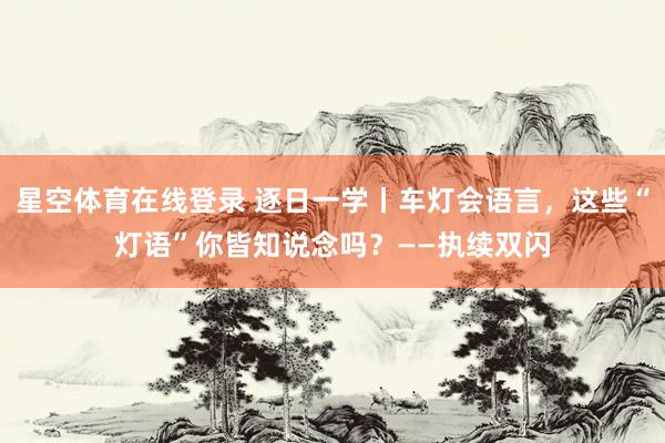 星空体育在线登录 逐日一学丨车灯会语言,这些“灯语”你皆知说念吗?——执续双闪