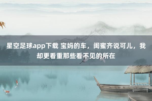星空足球app下载 宝妈的车,闺蜜齐说可儿,我却更看重那些看不见的所在