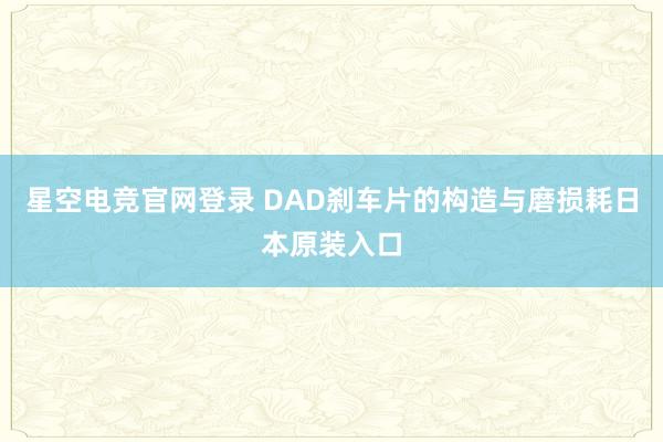 星空电竞官网登录 DAD刹车片的构造与磨损耗日本原装入口