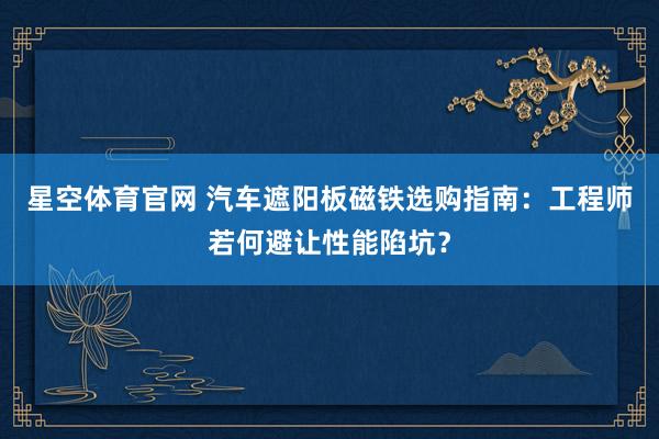 星空体育官网 汽车遮阳板磁铁选购指南:工程师若何避让性能陷坑?