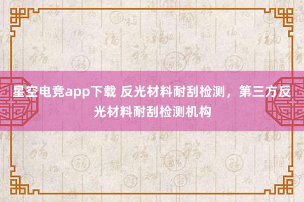 星空电竞app下载 反光材料耐刮检测,第三方反光材料耐刮检测机构
