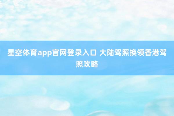 星空体育app官网登录入口 大陆驾照换领香港驾照攻略