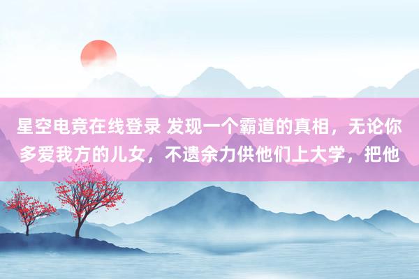 星空电竞在线登录 发现一个霸道的真相，无论你多爱我方的儿女，不遗余力供他们上大学，把他