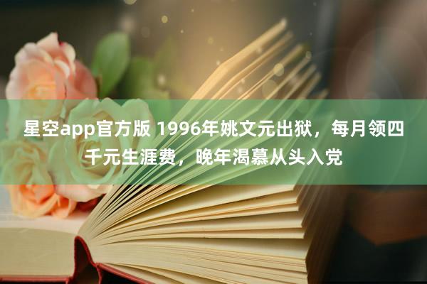 星空app官方版 1996年姚文元出狱，每月领四千元生涯费，晚年渴慕从头入党