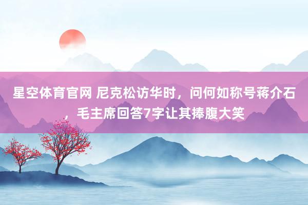 星空体育官网 尼克松访华时,问何如称号蒋介石,毛主席回答7字让其捧腹大笑