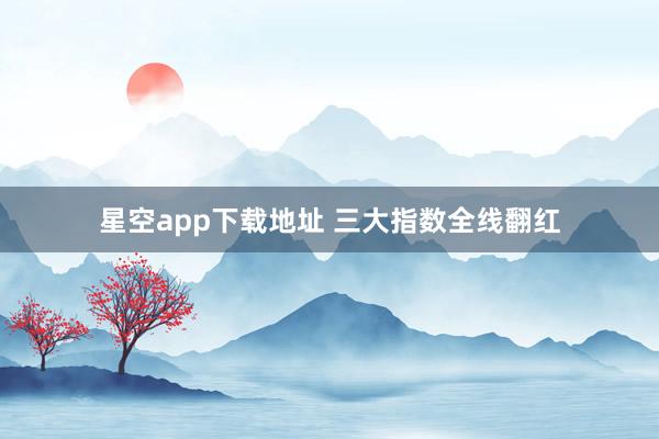 星空app下载地址 三大指数全线翻红