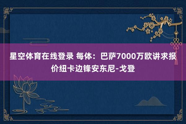 星空体育在线登录 每体:巴萨7000万欧讲求报价纽卡边锋安东尼-戈登