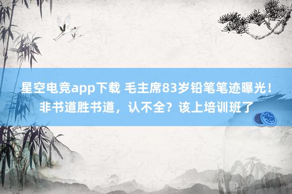 星空电竞app下载 毛主席83岁铅笔笔迹曝光!非书道胜书道,认不全?该上培训班了