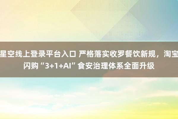 星空线上登录平台入口 严格落实收罗餐饮新规,淘宝闪购“3+1+AI”食安治理体系全面升级