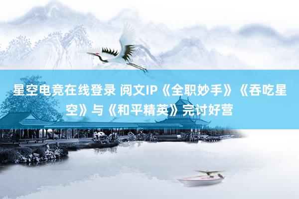 星空电竞在线登录 阅文IP《全职妙手》《吞吃星空》与《和平精英》完讨好营