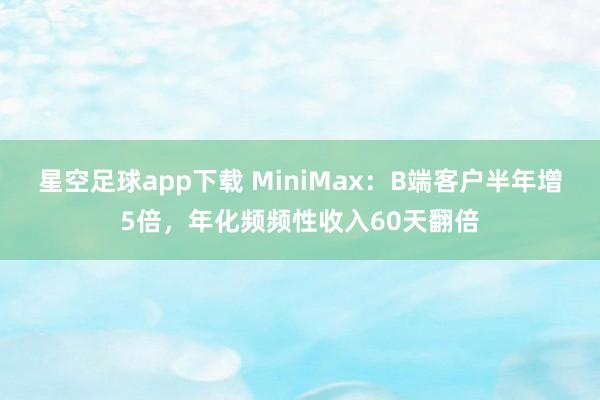 星空足球app下载 MiniMax:B端客户半年增5倍,年化频频性收入60天翻倍