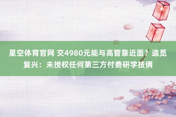 星空体育官网 交4980元能与高管靠近面？追觅复兴：未授权任何第三方付费研学技俩