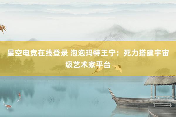 星空电竞在线登录 泡泡玛特王宁:死力搭建宇宙级艺术家平台