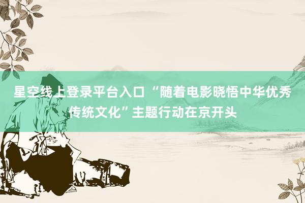 星空线上登录平台入口 “随着电影晓悟中华优秀传统文化”主题行动在京开头