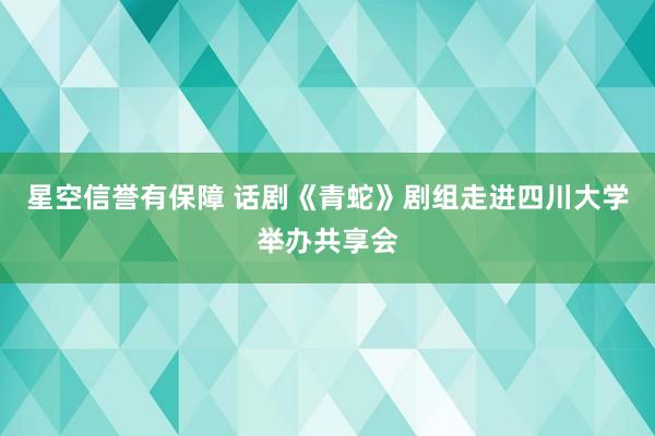 星空信誉有保障 话剧《青蛇》剧组走进四川大学举办共享会