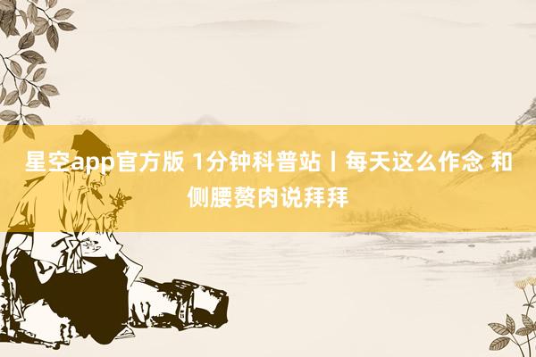 星空app官方版 1分钟科普站丨每天这么作念 和侧腰赘肉说拜拜